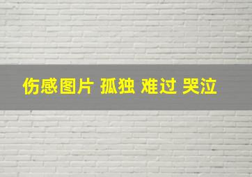 伤感图片 孤独 难过 哭泣